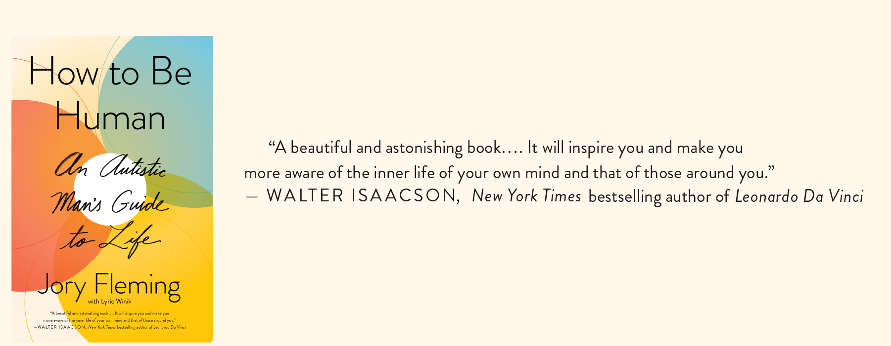 Book Cover for How to Be Human: An Autistic Man’s Guide to Life. “A beautiful and astonishing book…. It will inspire you and make you more aware of the inner life of your own mind and that of those around you.” - Walter Issacson, New York Times bestselling author of Leonardo Da Vinci.